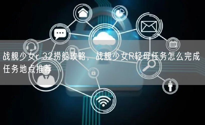 战舰少女r 32捞船攻略，战舰少女R轻母任务怎么完成 任务地点推荐
