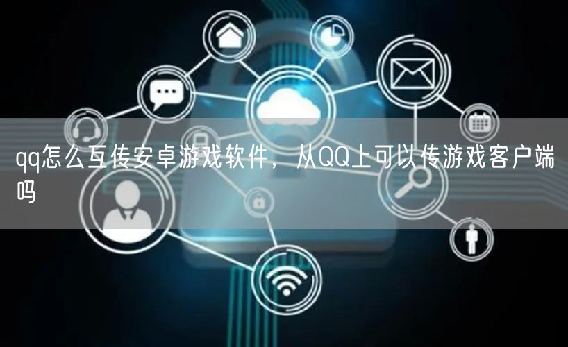 qq怎么互传安卓游戏软件，从QQ上可以传游戏客户端吗
