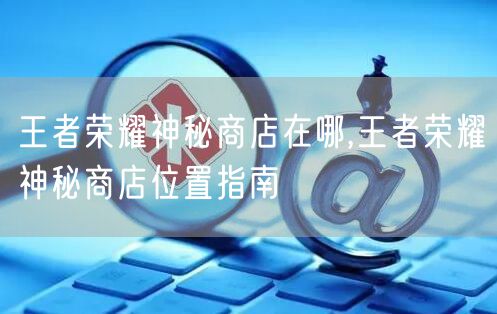 王者荣耀神秘商店在哪,王者荣耀神秘商店位置指南