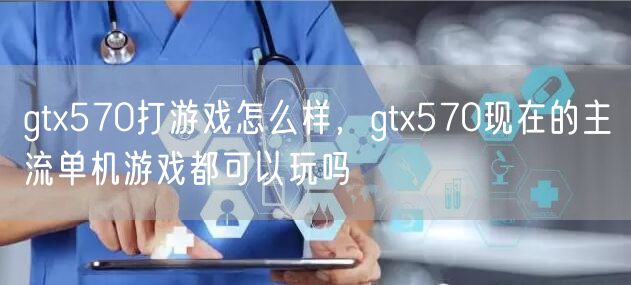 gtx570打游戏怎么样，gtx570现在的主流单机游戏都可以玩吗