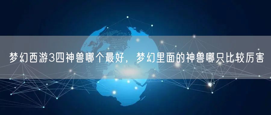 梦幻西游3四神兽哪个最好，梦幻里面的神兽哪只比较厉害