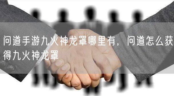 问道手游九火神龙罩哪里有，问道怎么获得九火神龙罩