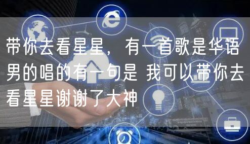 带你去看星星，有一首歌是华语 男的唱的有一句是 我可以带你去看星星谢谢了大神