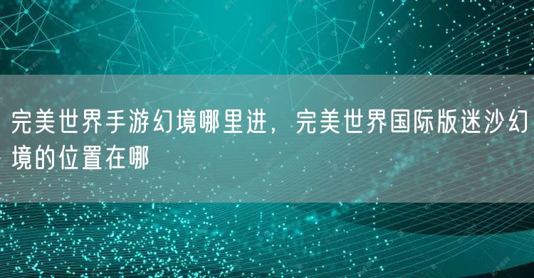 完美世界手游幻境哪里进，完美世界国际版迷沙幻境的位置在哪