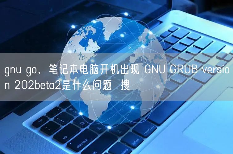 gnu go，笔记本电脑开机出现 GNU GRUB version 202beta2是什么问题  搜