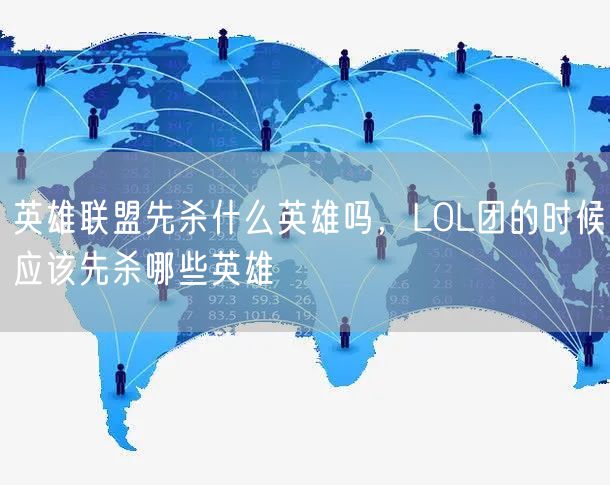 英雄联盟先杀什么英雄吗，LOL团的时候应该先杀哪些英雄