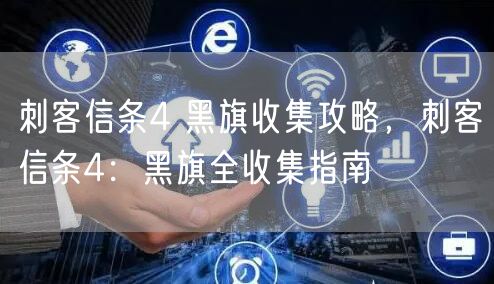 刺客信条4 黑旗收集攻略，刺客信条4：黑旗全收集指南