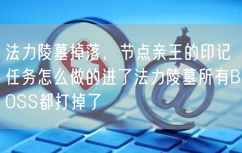 法力陵墓掉落，节点亲王的印记任务怎么做的进了法力陵墓所有BOSS都打掉了