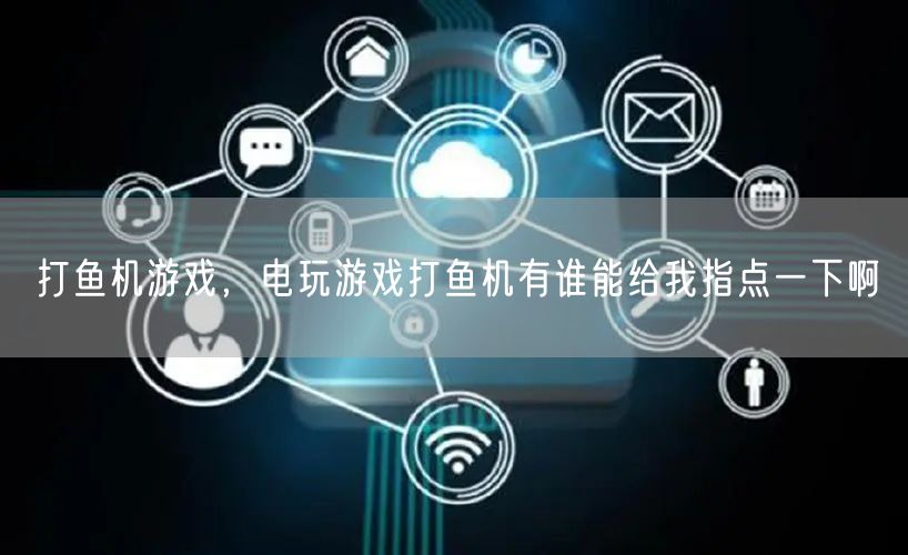 打鱼机游戏，电玩游戏打鱼机有谁能给我指点一下啊