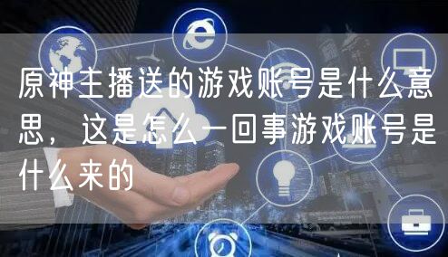 原神主播送的游戏账号是什么意思，这是怎么一回事游戏账号是什么来的