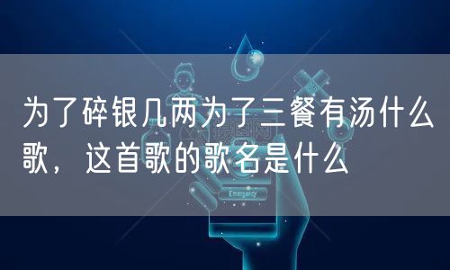 为了碎银几两为了三餐有汤什么歌，这首歌的歌名是什么