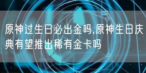 原神过生日必出金吗,原神生日庆典有望推出稀有金卡吗