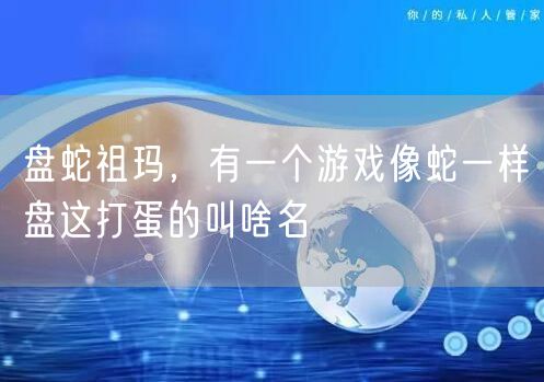盘蛇祖玛，有一个游戏像蛇一样盘这打蛋的叫啥名