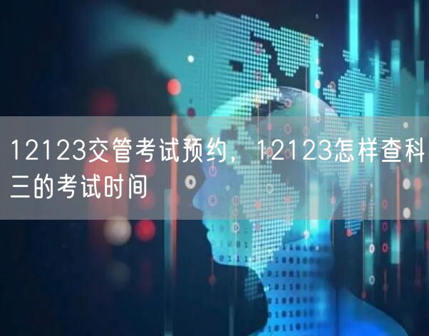 12123交管考试预约，12123怎样查科三的考试时间