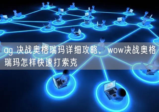 ag 决战奥格瑞玛详细攻略，wow决战奥格瑞玛怎样快速打索克