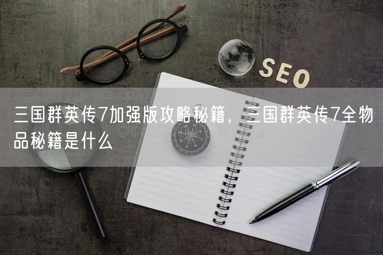 三国群英传7加强版攻略秘籍，三国群英传7全物品秘籍是什么