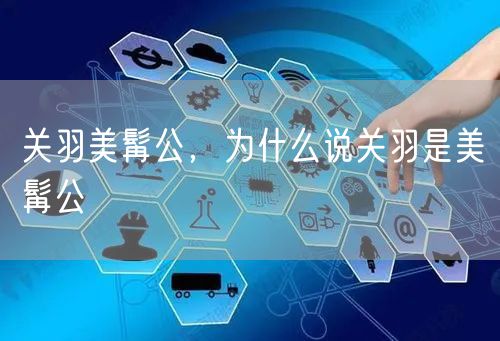 关羽美髯公，为什么说关羽是美髯公