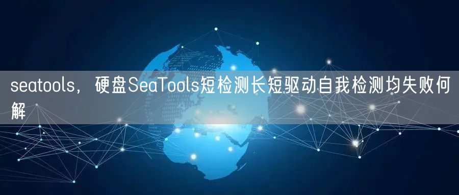 seatools，硬盘SeaTools短检测长短驱动自我检测均失败何解