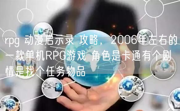 rpg 动漫启示录 攻略，2006年左右的一款单机RPG游戏 角色是卡通有个剧情是找个任务物品
