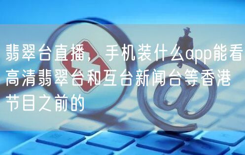 翡翠台直播，手机装什么app能看高清翡翠台和互台新闻台等香港节目之前的