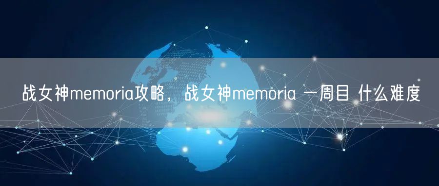 战女神memoria攻略，战女神memoria 一周目 什么难度