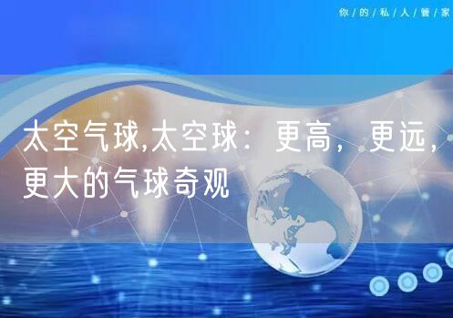 太空气球,太空球：更高，更远，更大的气球奇观
