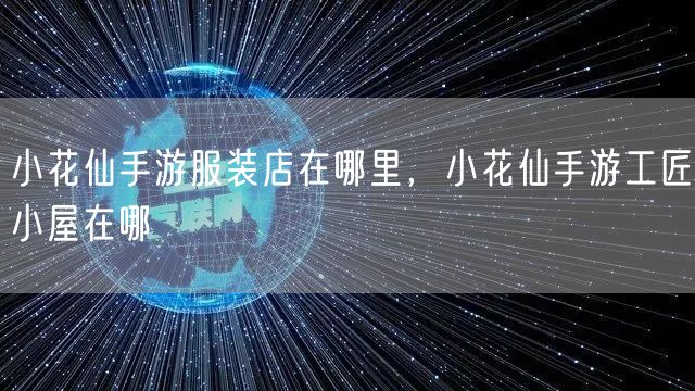 小花仙手游服装店在哪里，小花仙手游工匠小屋在哪