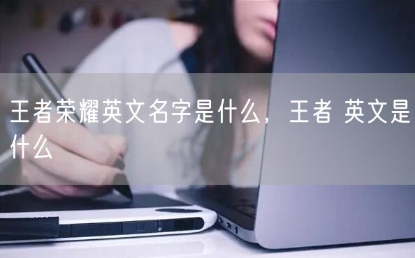 王者荣耀英文名字是什么，王者 英文是什么