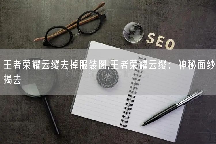 王者荣耀云缨去掉服装图,王者荣耀云缨：神秘面纱揭去