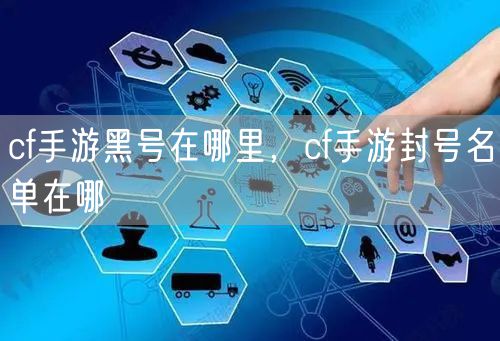 cf手游黑号在哪里，cf手游封号名单在哪