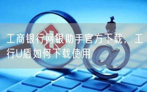 工商银行网银助手官方下载，工行U盾如何下载使用
