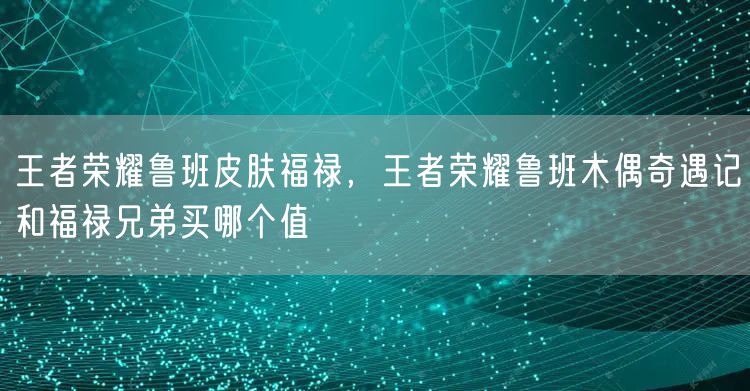 王者荣耀鲁班皮肤福禄，王者荣耀鲁班木偶奇遇记和福禄兄弟买哪个值