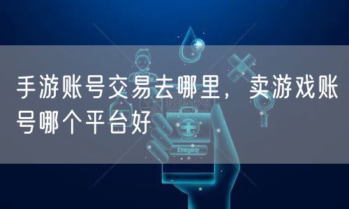 手游账号交易去哪里，卖游戏账号哪个平台好