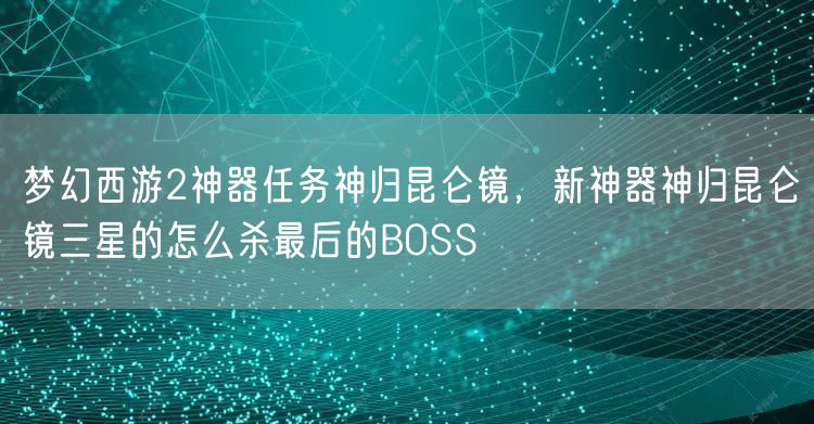 梦幻西游2神器任务神归昆仑镜，新神器神归昆仑镜三星的怎么杀最后的BOSS