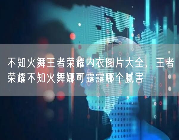 不知火舞王者荣耀内衣图片大全，王者荣耀不知火舞娜可露露哪个腻害