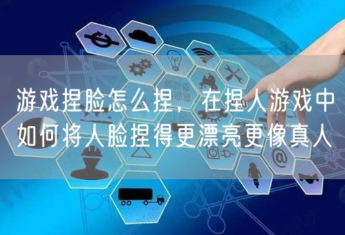 游戏捏脸怎么捏，在捏人游戏中如何将人脸捏得更漂亮更像真人