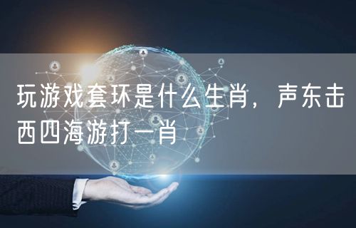 玩游戏套环是什么生肖，声东击西四海游打一肖