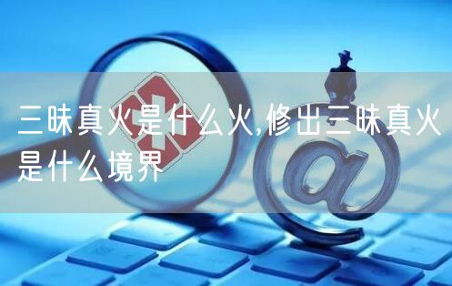 三昧真火是什么火,修出三昧真火是什么境界