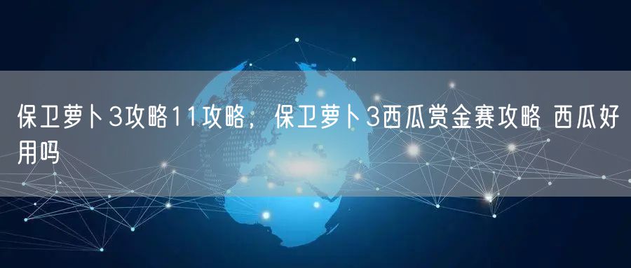 保卫萝卜3攻略11攻略，保卫萝卜3西瓜赏金赛攻略 西瓜好用吗