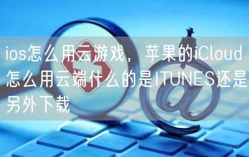 ios怎么用云游戏，苹果的iCloud怎么用云端什么的是ITUNES还是另外下载