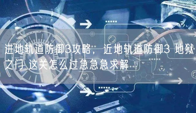 进地轨道防御3攻略，近地轨道防御3 地狱之门 这关怎么过急急急求解