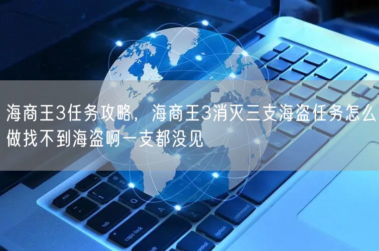 海商王3任务攻略，海商王3消灭三支海盗任务怎么做找不到海盗啊一支都没见