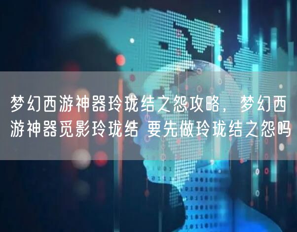 梦幻西游神器玲珑结之怨攻略，梦幻西游神器觅影玲珑结 要先做玲珑结之怨吗