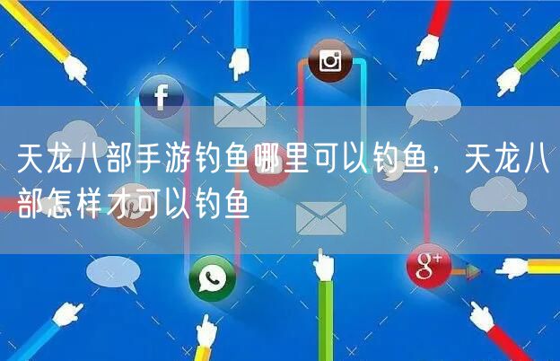 天龙八部手游钓鱼哪里可以钓鱼，天龙八部怎样才可以钓鱼