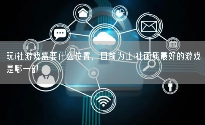 玩i社游戏需要什么位置，目前为止i社画质最好的游戏是哪一部
