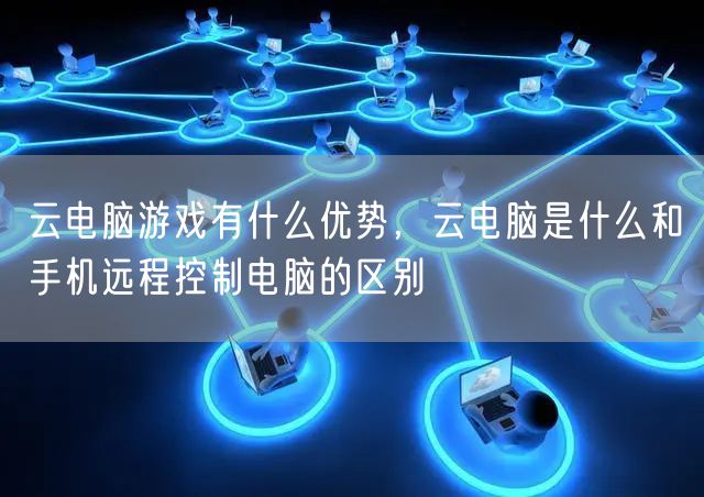 云电脑游戏有什么优势，云电脑是什么和手机远程控制电脑的区别