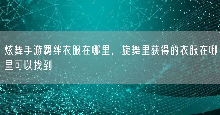 炫舞手游羁绊衣服在哪里，旋舞里获得的衣服在哪里可以找到