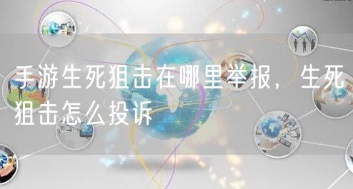 手游生死狙击在哪里举报，生死狙击怎么投诉