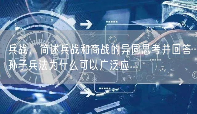 兵战，简述兵战和商战的异同思考并回答孙子兵法为什么可以广泛应