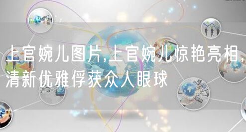 上官婉儿图片,上官婉儿惊艳亮相，清新优雅俘获众人眼球